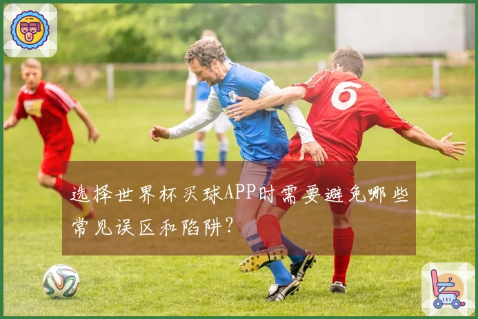 选择世界杯买球APP时需要避免哪些常见误区和陷阱？