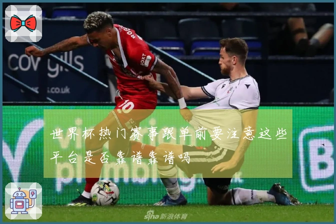 世界杯热门赛事跟单前要注意这些平台是否靠谱靠谱吗
