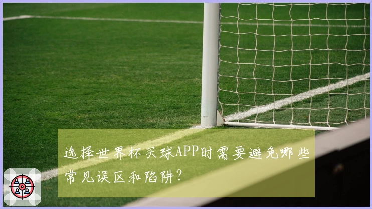 选择世界杯买球APP时需要避免哪些常见误区和陷阱？