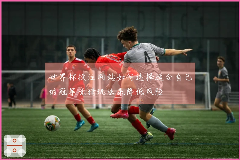世界杯投注网站如何选择适合自己的冠军竞猜玩法来降低风险